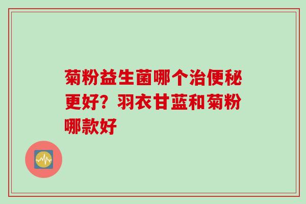 菊粉益生菌哪个治便秘更好？羽衣甘蓝和菊粉哪款好