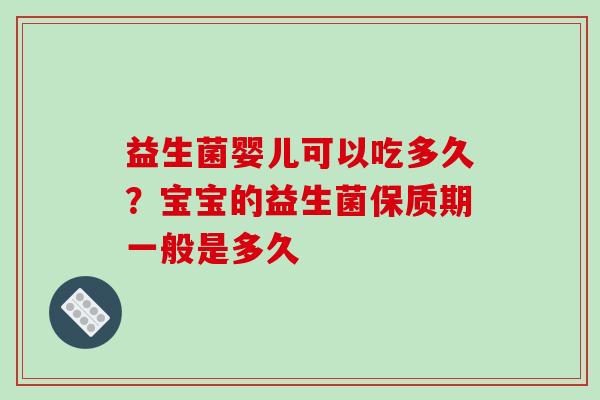 益生菌婴儿可以吃多久？宝宝的益生菌保质期一般是多久