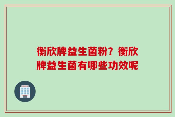 衡欣牌益生菌粉？衡欣牌益生菌有哪些功效呢