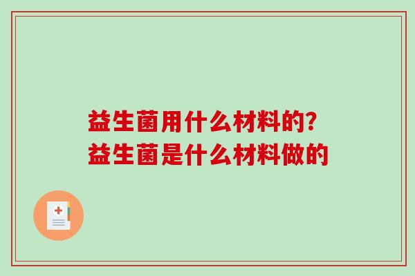 益生菌用什么材料的？益生菌是什么材料做的