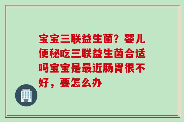 宝宝三联益生菌？婴儿便秘吃三联益生菌合适吗宝宝是最近肠胃很不好，要怎么办