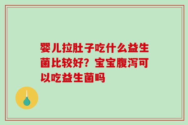 婴儿拉肚子吃什么益生菌比较好？宝宝腹泻可以吃益生菌吗