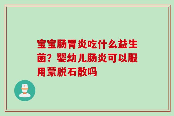 宝宝肠胃炎吃什么益生菌？婴幼儿肠炎可以服用蒙脱石散吗