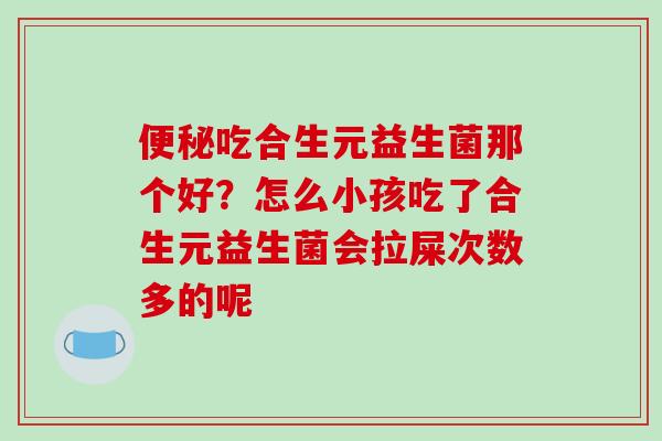 便秘吃合生元益生菌那个好？怎么小孩吃了合生元益生菌会拉屎次数多的呢