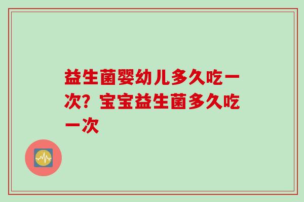 益生菌婴幼儿多久吃一次？宝宝益生菌多久吃一次