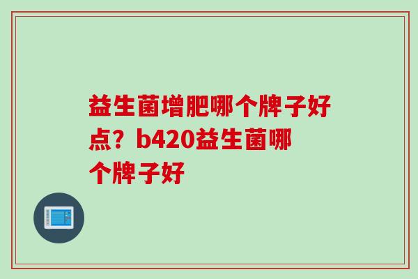 益生菌增肥哪个牌子好点？b420益生菌哪个牌子好