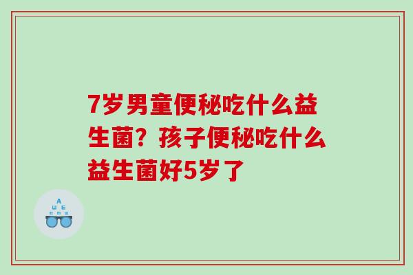 7岁男童吃什么益生菌？孩子吃什么益生菌好5岁了