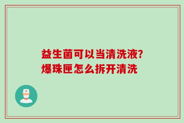 益生菌可以当清洗液？爆珠匣怎么拆开清洗