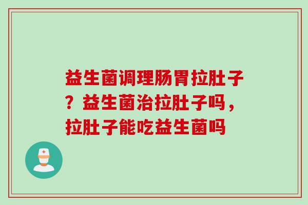 益生菌调理肠胃拉肚子？益生菌拉肚子吗，拉肚子能吃益生菌吗