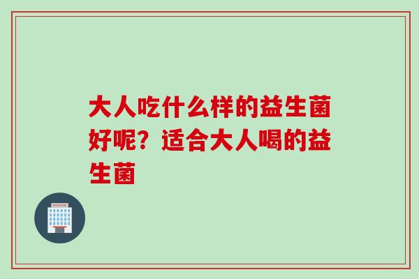 大人吃什么样的益生菌好呢？适合大人喝的益生菌