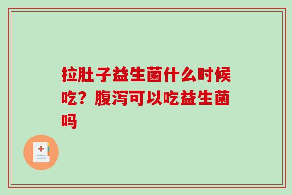 拉肚子益生菌什么时候吃？腹泻可以吃益生菌吗