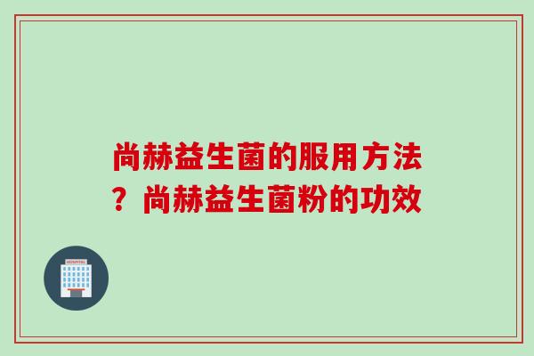 尚赫益生菌的服用方法？尚赫益生菌粉的功效