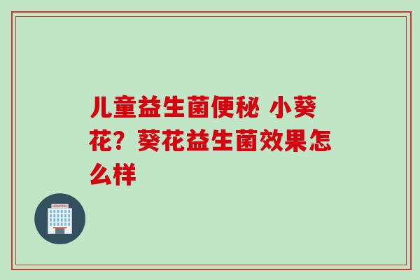 儿童益生菌便秘 小葵花？葵花益生菌效果怎么样