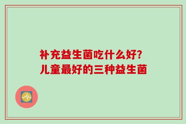 补充益生菌吃什么好？儿童最好的三种益生菌