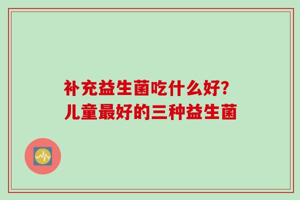 补充益生菌吃什么好？儿童好的三种益生菌