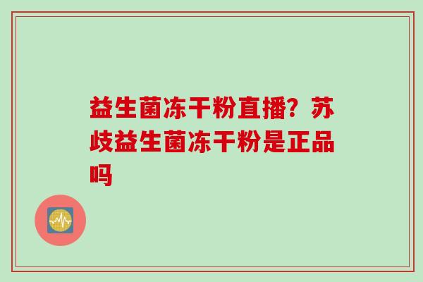 益生菌冻干粉直播？苏歧益生菌冻干粉是正品吗