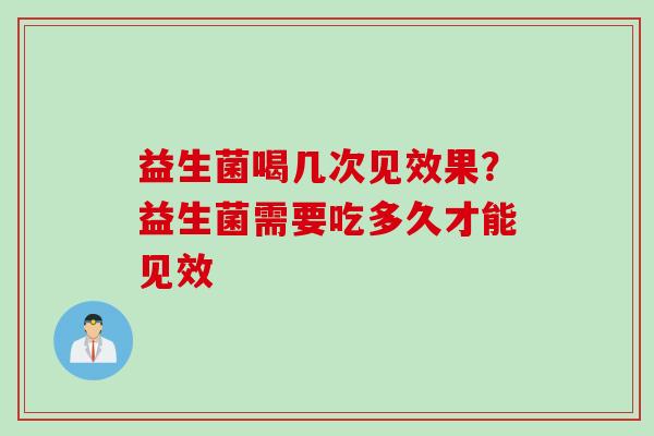 益生菌喝几次见效果？益生菌需要吃多久才能见效