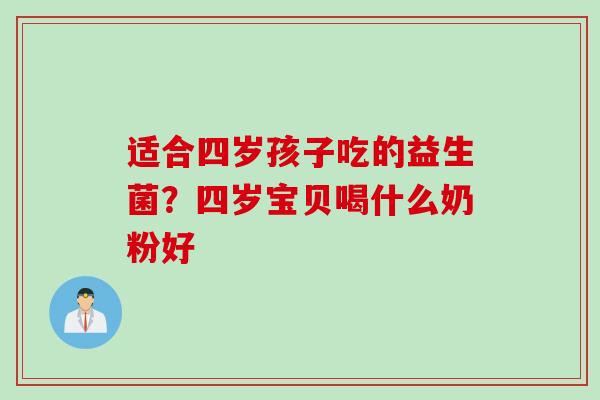 适合四岁孩子吃的益生菌？四岁宝贝喝什么奶粉好