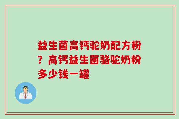 益生菌高钙驼奶配方粉？高钙益生菌骆驼奶粉多少钱一罐