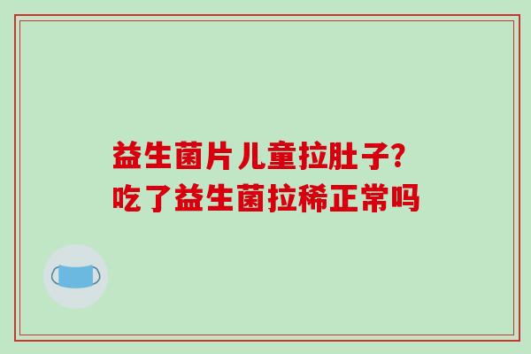 益生菌片儿童拉肚子？吃了益生菌拉稀正常吗
