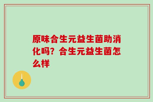 原味合生元益生菌助消化吗？合生元益生菌怎么样