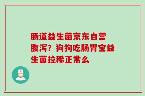 肠道益生菌京东自营 ？狗狗吃肠胃宝益生菌拉稀正常么