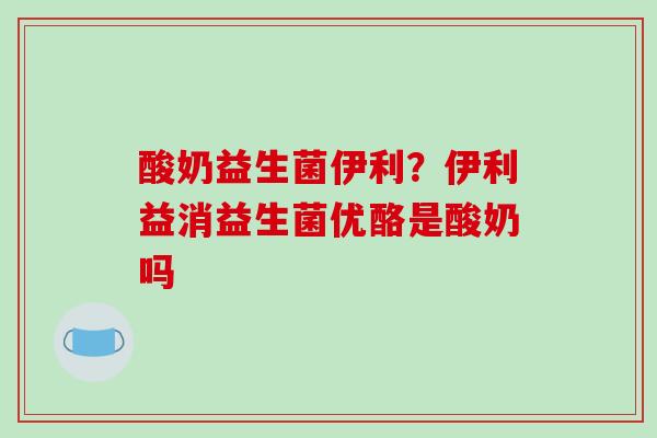 酸奶益生菌伊利？伊利益消益生菌优酪是酸奶吗