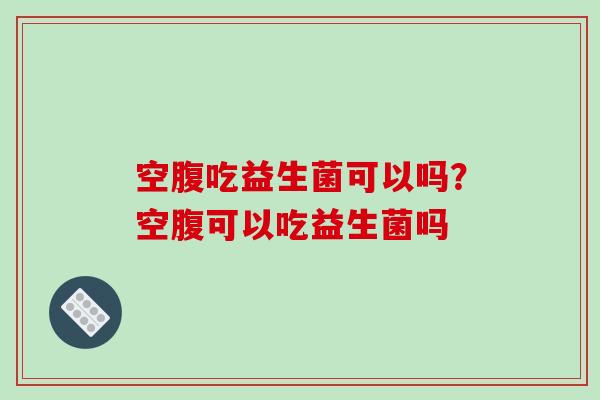 空腹吃益生菌可以吗？空腹可以吃益生菌吗
