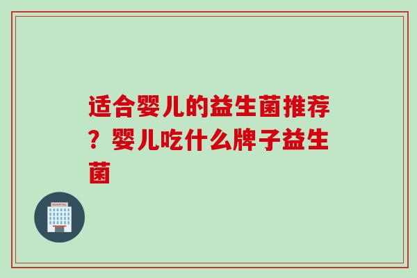 适合婴儿的益生菌推荐？婴儿吃什么牌子益生菌