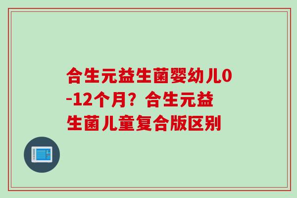 合生元益生菌婴幼儿0-12个月？合生元益生菌儿童复合版区别