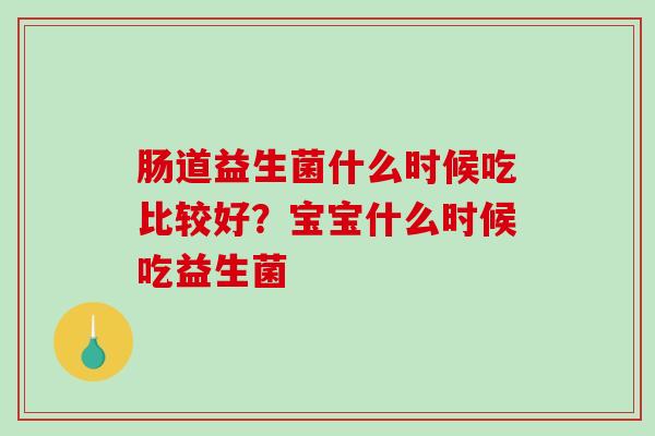 肠道益生菌什么时候吃比较好？宝宝什么时候吃益生菌