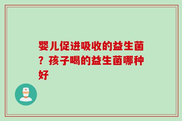 婴儿促进吸收的益生菌？孩子喝的益生菌哪种好