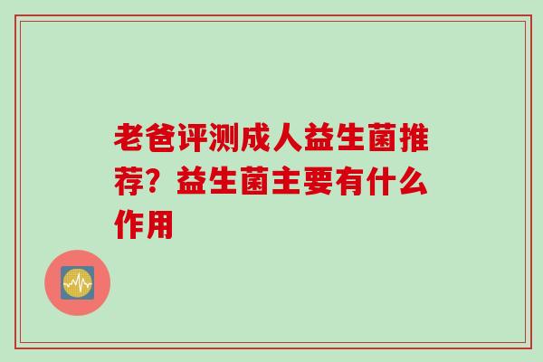 老爸评测成人益生菌推荐？益生菌主要有什么作用