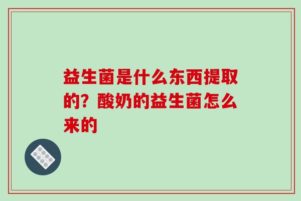 益生菌是什么东西提取的？酸奶的益生菌怎么来的