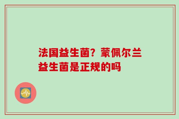 法国益生菌？蒙佩尔兰益生菌是正规的吗