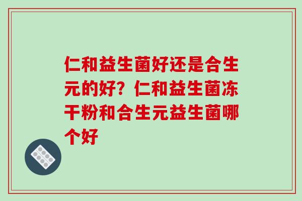 仁和益生菌好还是合生元的好？仁和益生菌冻干粉和合生元益生菌哪个好