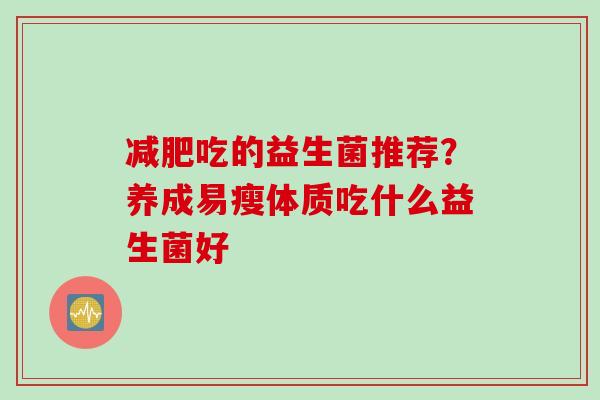 减肥吃的益生菌推荐？养成易瘦体质吃什么益生菌好