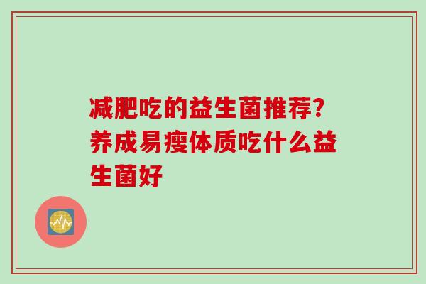 吃的益生菌推荐？养成易瘦体质吃什么益生菌好