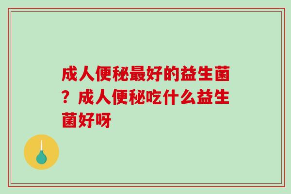 成人便秘最好的益生菌？成人便秘吃什么益生菌好呀
