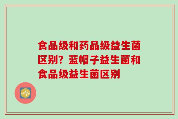 食品级和药品级益生菌区别？蓝帽子益生菌和食品级益生菌区别