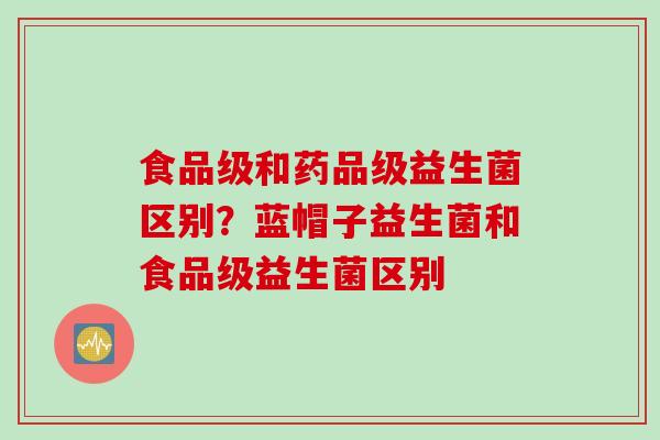 食品级和药品级益生菌区别？蓝帽子益生菌和食品级益生菌区别