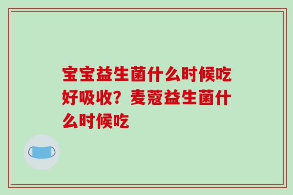 宝宝益生菌什么时候吃好吸收？麦蔻益生菌什么时候吃