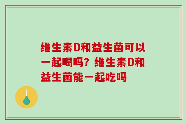 维生素D和益生菌可以一起喝吗？维生素D和益生菌能一起吃吗