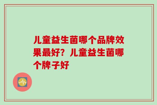 儿童益生菌哪个品牌效果最好？儿童益生菌哪个牌子好