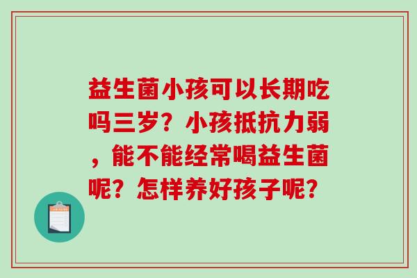 益生菌小孩可以长期吃吗三岁？小孩抵抗力弱，能不能经常喝益生菌呢？怎样养好孩子呢？
