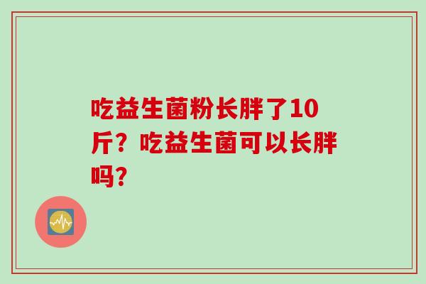 吃益生菌粉长胖了10斤？吃益生菌可以长胖吗？