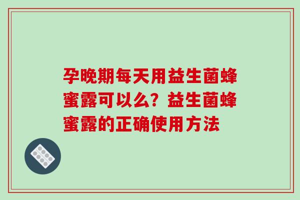孕晚期每天用益生菌蜂蜜露可以么？益生菌蜂蜜露的正确使用方法