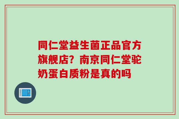 同仁堂益生菌正品官方旗舰店？南京同仁堂驼奶蛋白质粉是真的吗