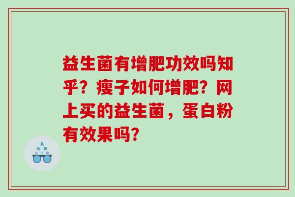 益生菌有增肥功效吗知乎？瘦子如何增肥？网上买的益生菌，蛋白粉有效果吗？