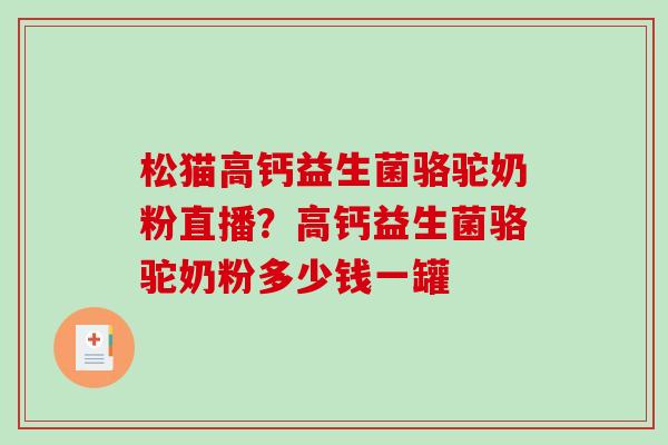 松猫高钙益生菌骆驼奶粉直播？高钙益生菌骆驼奶粉多少钱一罐